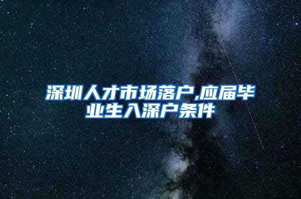 深圳人才市场落户,应届毕业生入深户条件