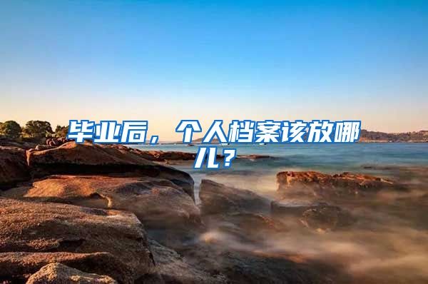 毕业后，个人档案该放哪儿？