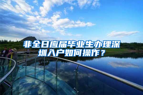 非全日应届毕业生办理深圳入户如何操作？