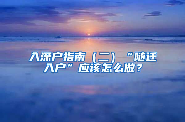 入深户指南（二）“随迁入户”应该怎么做？
