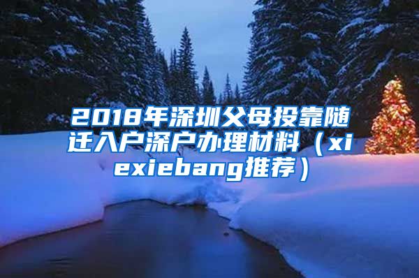 2018年深圳父母投靠随迁入户深户办理材料（xiexiebang推荐）