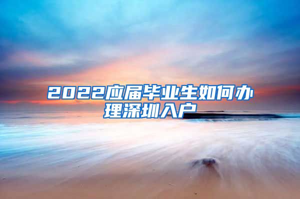 2022应届毕业生如何办理深圳入户