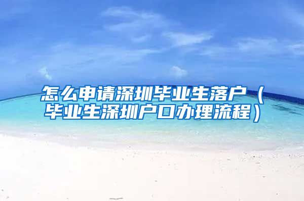 怎么申请深圳毕业生落户（毕业生深圳户口办理流程）