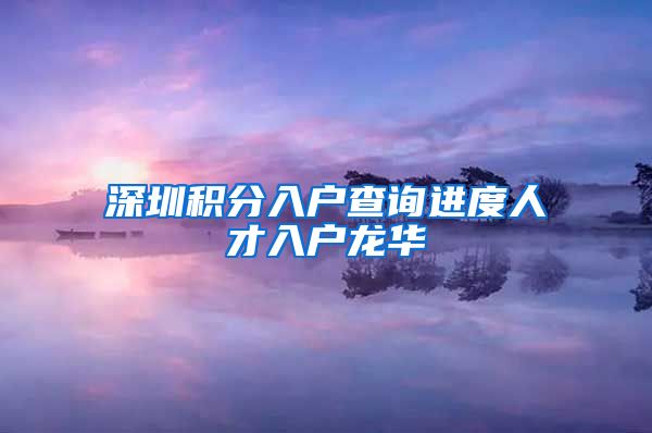深圳积分入户查询进度人才入户龙华