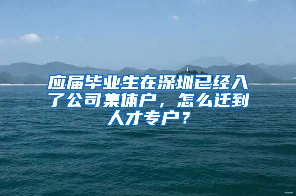 应届毕业生在深圳已经入了公司集体户，怎么迁到人才专户？