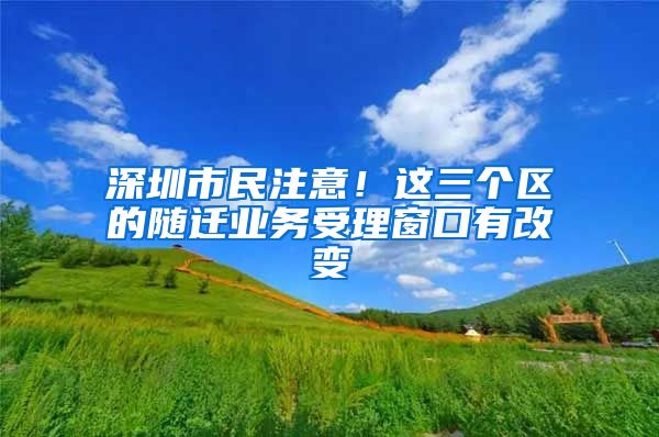 深圳市民注意！这三个区的随迁业务受理窗口有改变