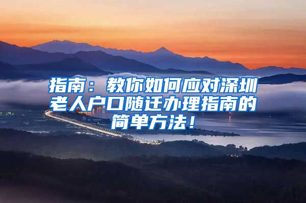 指南：教你如何应对深圳老人户口随迁办理指南的简单方法！
