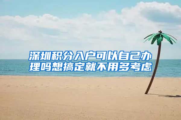 深圳积分入户可以自己办理吗想搞定就不用多考虑
