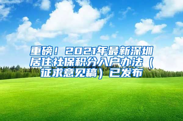 重磅！2021年最新深圳居住社保积分入户办法（征求意见稿）已发布