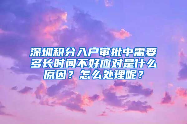 深圳积分入户审批中需要多长时间不好应对是什么原因？怎么处理呢？