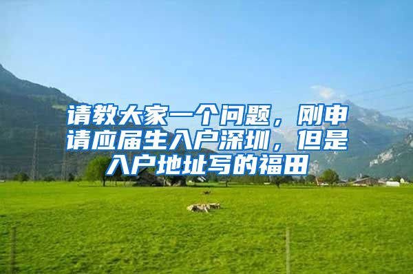 请教大家一个问题，刚申请应届生入户深圳，但是入户地址写的福田