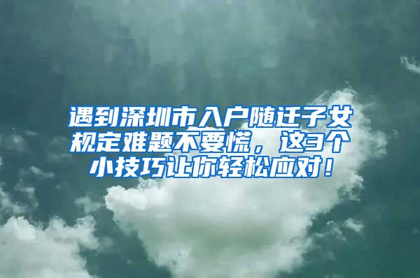 遇到深圳市入户随迁子女规定难题不要慌，这3个小技巧让你轻松应对！