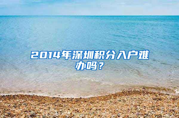 2014年深圳积分入户难办吗？