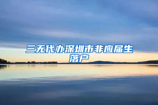 三无代办深圳市非应届生落户