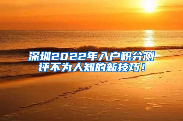 深圳2022年入户积分测评不为人知的新技巧！