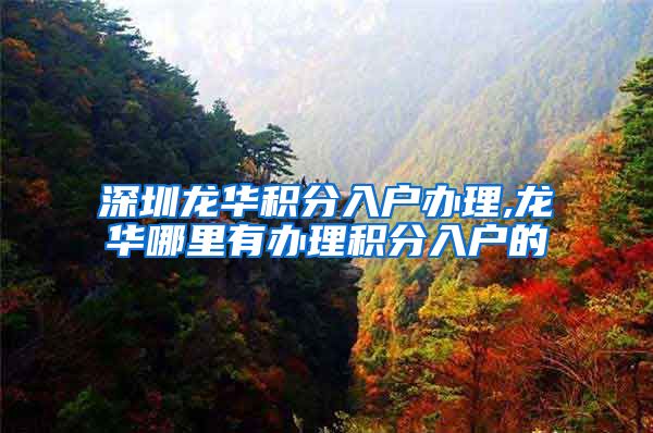 深圳龙华积分入户办理,龙华哪里有办理积分入户的