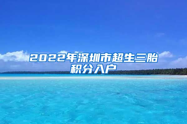 2022年深圳市超生三胎积分入户