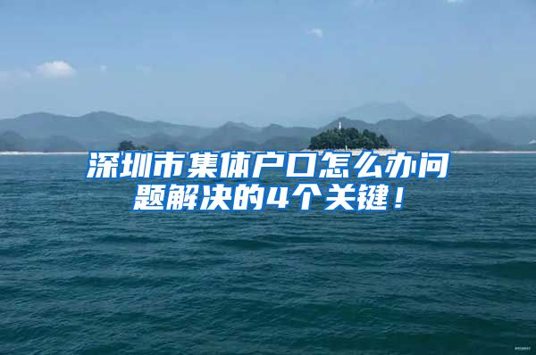 深圳市集体户口怎么办问题解决的4个关键！