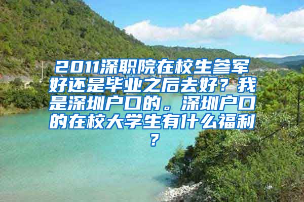2011深职院在校生参军好还是毕业之后去好？我是深圳户口的。深圳户口的在校大学生有什么福利？