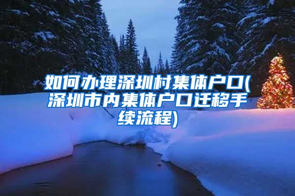 如何办理深圳村集体户口(深圳市内集体户口迁移手续流程)