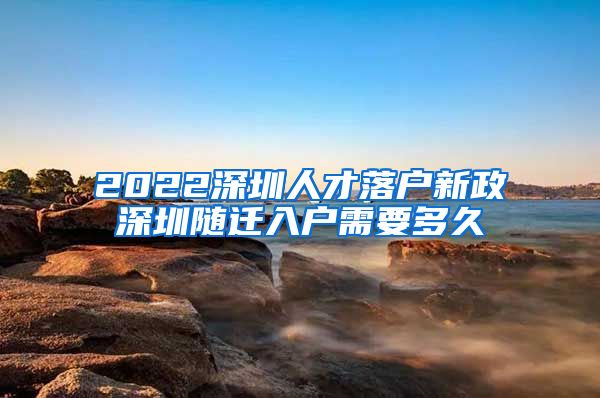 2022深圳人才落户新政深圳随迁入户需要多久