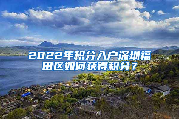 2022年积分入户深圳福田区如何获得积分？