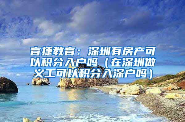 育捷教育：深圳有房产可以积分入户吗（在深圳做义工可以积分入深户吗）