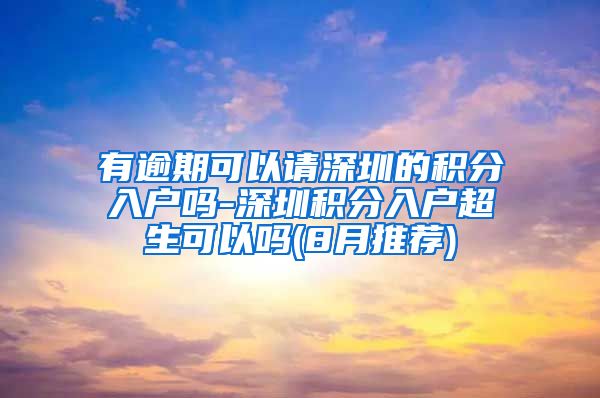有逾期可以请深圳的积分入户吗-深圳积分入户超生可以吗(8月推荐)