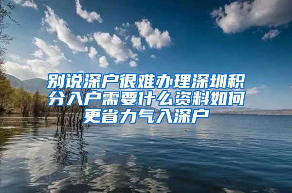 别说深户很难办理深圳积分入户需要什么资料如何更省力气入深户