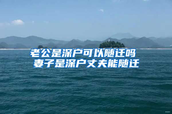 老公是深户可以随迁吗 妻子是深户丈夫能随迁
