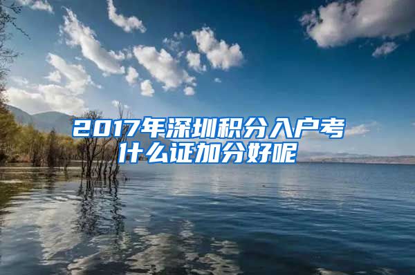 2017年深圳积分入户考什么证加分好呢