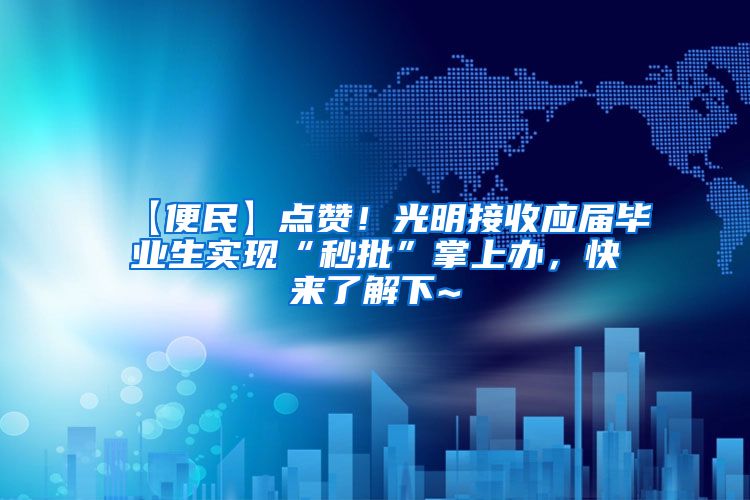 【便民】点赞！光明接收应届毕业生实现“秒批”掌上办，快来了解下~