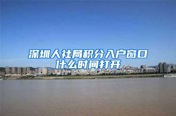 深圳人社局积分入户窗口什么时间打开