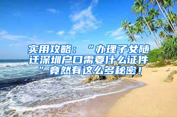 实用攻略：“办理子女随迁深圳户口需要什么证件”竟然有这么多秘密！