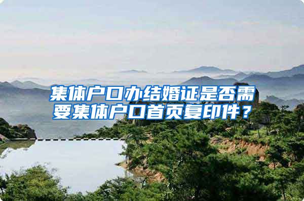 集体户口办结婚证是否需要集体户口首页复印件？