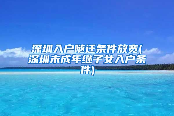 深圳入户随迁条件放宽(深圳未成年继子女入户条件)