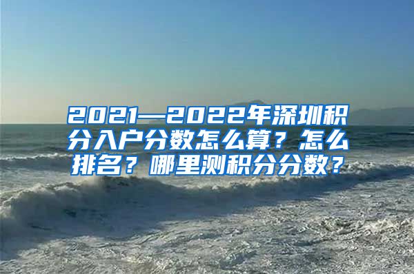 2021—2022年深圳积分入户分数怎么算？怎么排名？哪里测积分分数？