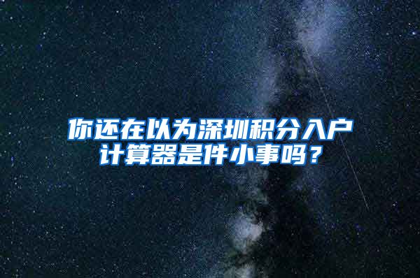你还在以为深圳积分入户计算器是件小事吗？
