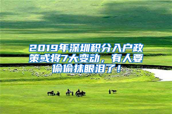 2019年深圳积分入户政策或将7大变动，有人要偷偷抹眼泪了！