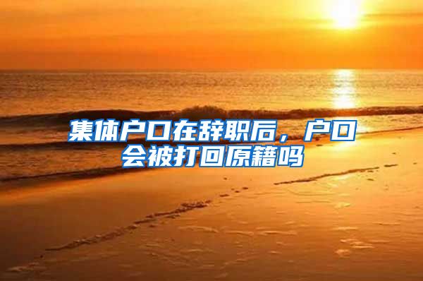 集体户口在辞职后，户口会被打回原籍吗