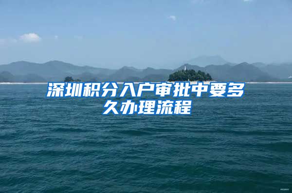 深圳积分入户审批中要多久办理流程