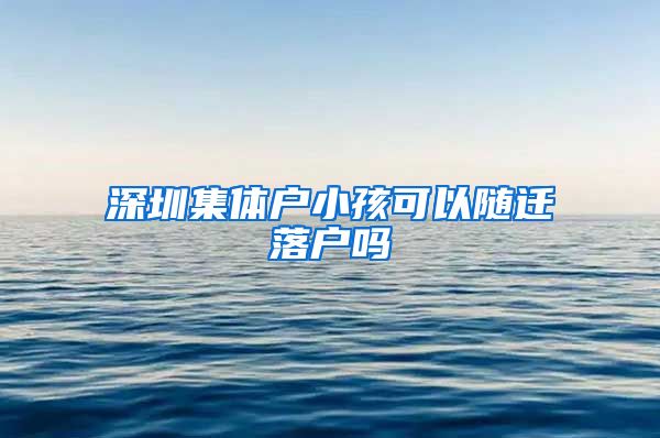 深圳集体户小孩可以随迁落户吗