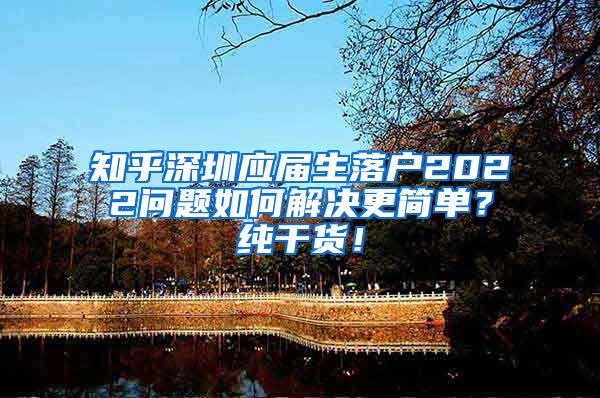 知乎深圳应届生落户2022问题如何解决更简单？纯干货！