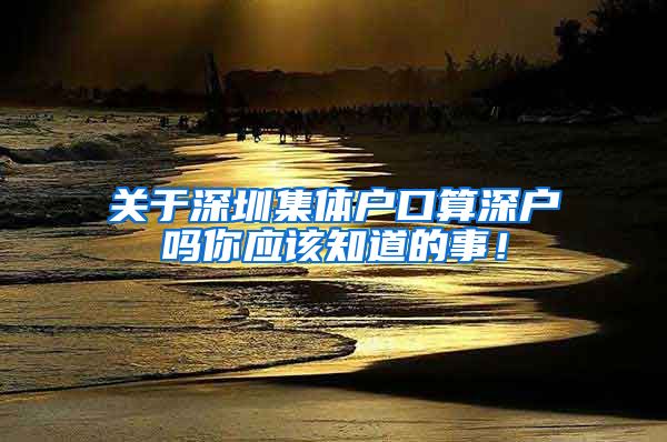 关于深圳集体户口算深户吗你应该知道的事！
