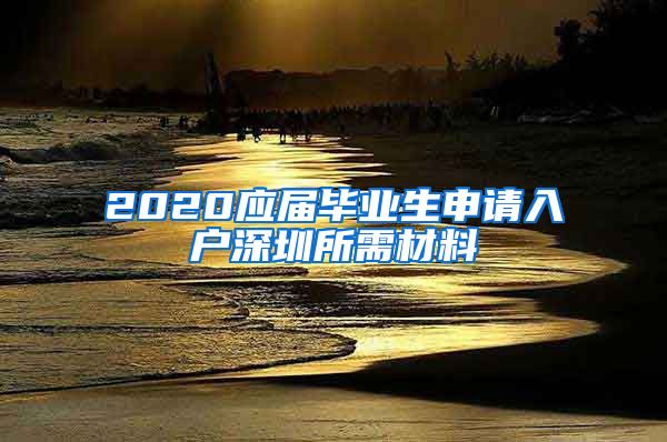 2020应届毕业生申请入户深圳所需材料