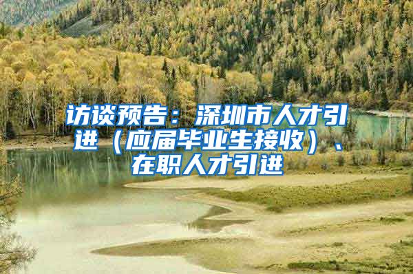 访谈预告：深圳市人才引进（应届毕业生接收）、在职人才引进