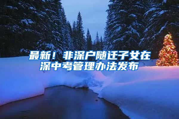 最新！非深户随迁子女在深中考管理办法发布