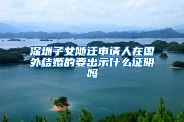 深圳子女随迁申请人在国外结婚的要出示什么证明吗