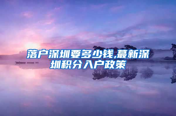 落户深圳要多少钱,蕞新深圳积分入户政策