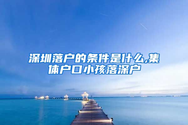 深圳落户的条件是什么,集体户口小孩落深户